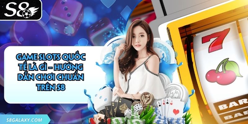 Game Slots Quốc Tế Là Gì – Hướng Dẫn Chơi Chuẩn Trên S8